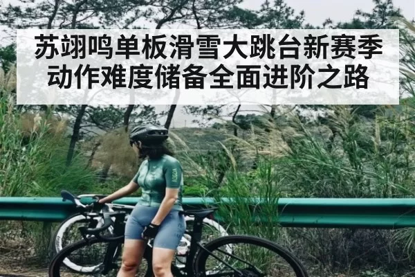 苏翊鸣单板滑雪大跳台新赛季动作难度储备全面进阶之路